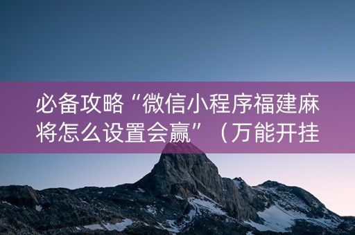 必备攻略“微信小程序福建麻将怎么设置会赢”（万能开挂神器)