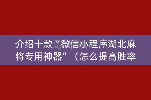 介绍十款“微信小程序湖北麻将专用神器”（怎么提高胜率)