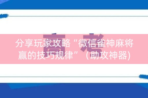 分享玩家攻略“微信雀神麻将赢的技巧规律”（助攻神器)