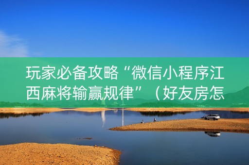 玩家必备攻略“微信小程序江西麻将输赢规律”（好友房怎么才能赢)
