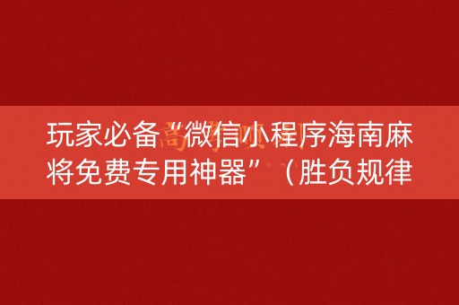 玩家必备“微信小程序海南麻将免费专用神器”（胜负规律拿好牌)