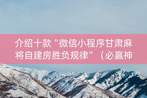 介绍十款“微信小程序甘肃麻将自建房胜负规律”（必赢神器辅助器)