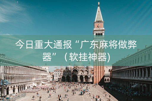 今日重大通报“广东麻将做弊器”（软挂神器)