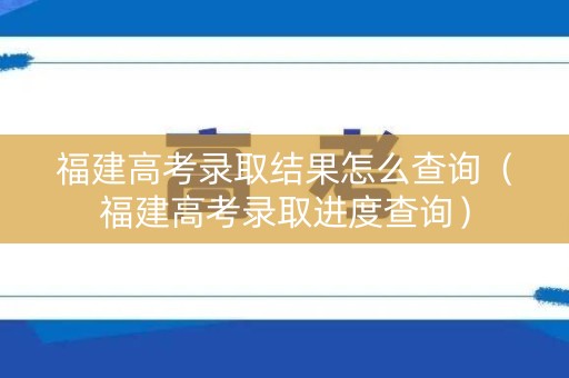 福建高考录取结果怎么查询（福建高考录取进度查询）