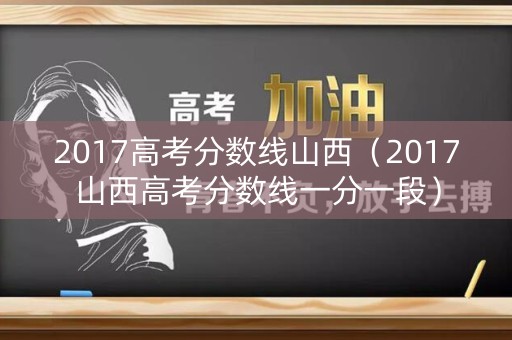 2017高考分数线山西（2017山西高考分数线一分一段）