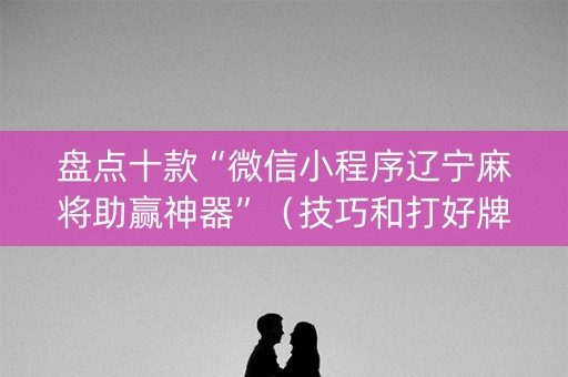 盘点十款“微信小程序辽宁麻将助赢神器”（技巧和打好牌方法)