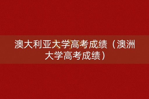 澳大利亚大学高考成绩（澳洲大学高考成绩）