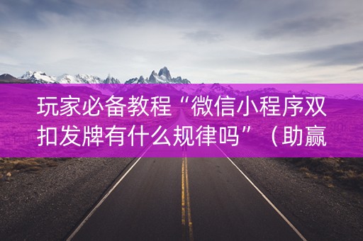 玩家必备教程“微信小程序双扣发牌有什么规律吗”（助赢神器)