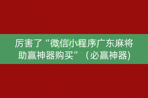 厉害了“微信小程序广东麻将助赢神器购买”（必赢神器)