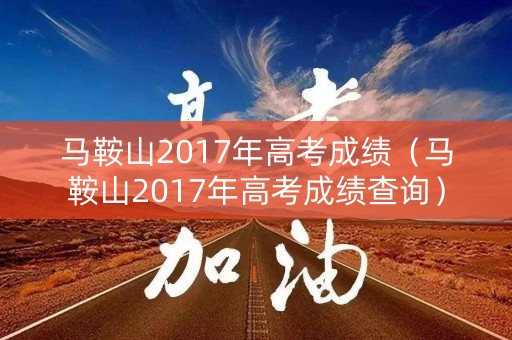 马鞍山2017年高考成绩（马鞍山2017年高考成绩查询）