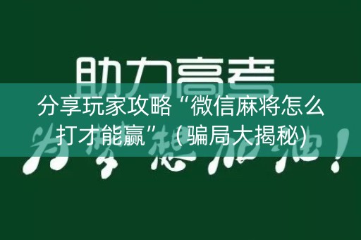 分享玩家攻略“微信麻将怎么打才能赢”（骗局大揭秘)