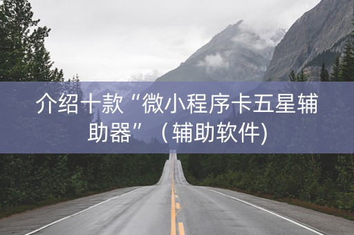 介绍十款“微小程序卡五星辅助器”（辅助软件)