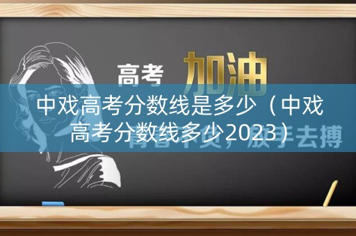 中戏高考分数线是多少（中戏高考分数线多少2023）