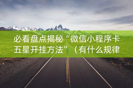 必看盘点揭秘“微信小程序卡五星开挂方法”（有什么规律)