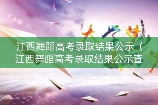 江西舞蹈高考录取结果公示（江西舞蹈高考录取结果公示查询）