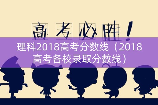 理科2018高考分数线（2018高考各校录取分数线）
