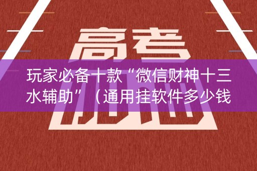 玩家必备十款“微信财神十三水辅助”（通用挂软件多少钱)