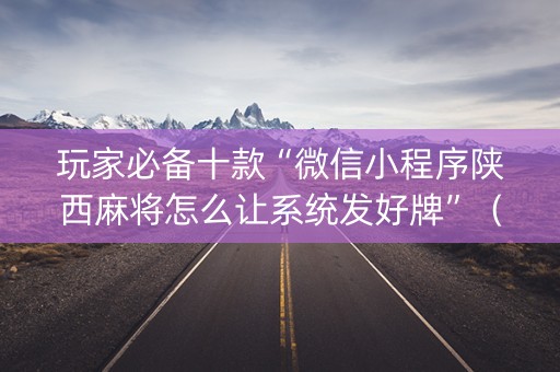 玩家必备十款“微信小程序陕西麻将怎么让系统发好牌”（开挂辅助插件)