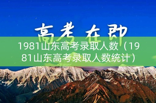 1981山东高考录取人数（1981山东高考录取人数统计）
