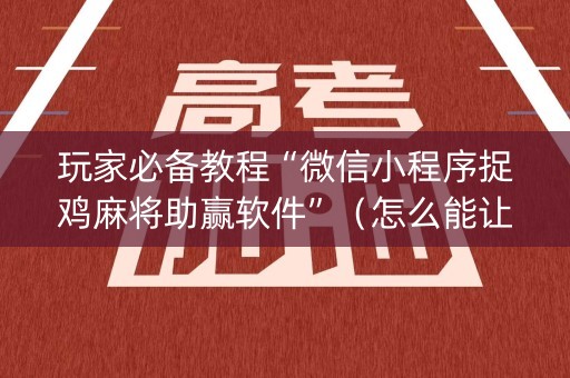 玩家必备教程“微信小程序捉鸡麻将助赢软件”（怎么能让牌好一点)