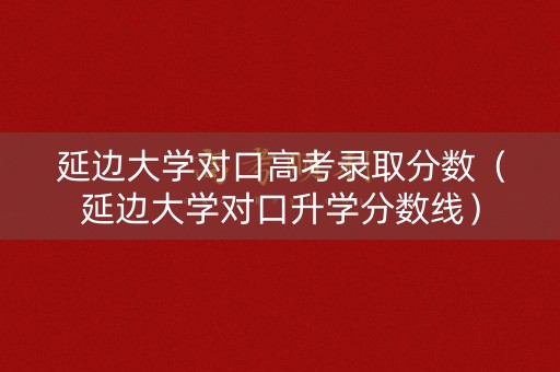 延边大学对口高考录取分数（延边大学对口升学分数线）