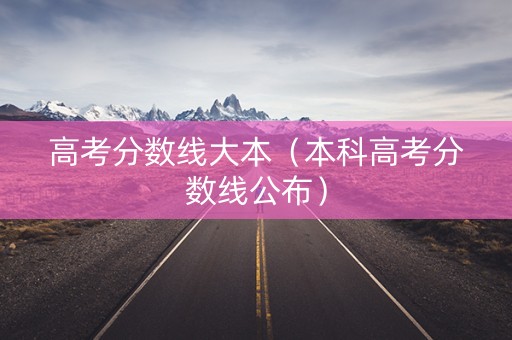 高考分数线大本（本科高考分数线公布）