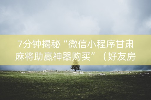 7分钟揭秘“微信小程序甘肃麻将助赢神器购买”（好友房怎么才能赢)