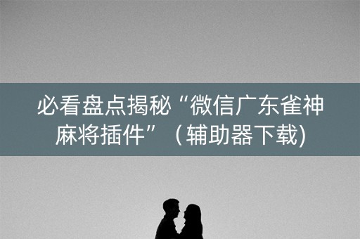 必看盘点揭秘“微信广东雀神麻将插件”（辅助器下载)
