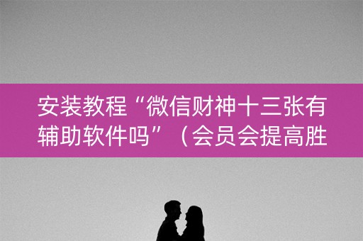 安装教程“微信财神十三张有辅助软件吗”（会员会提高胜率吗)