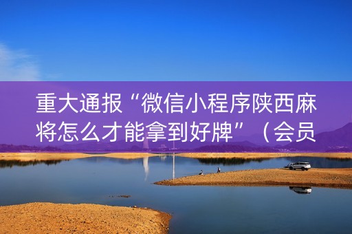 重大通报“微信小程序陕西麻将怎么才能拿到好牌”（会员会提高胜率吗)