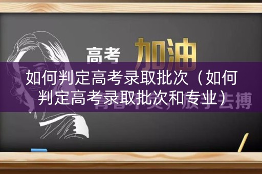 如何判定高考录取批次（如何判定高考录取批次和专业）