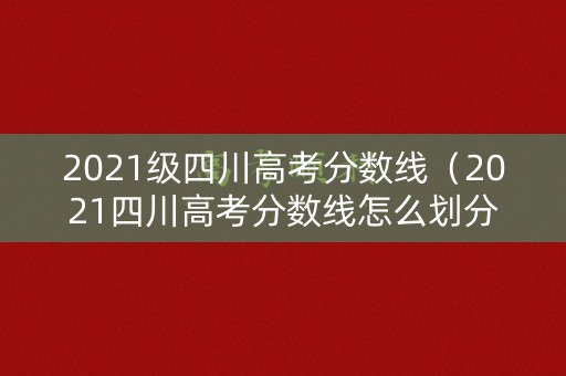 2021级四川高考分数线（2021四川高考分数线怎么划分）