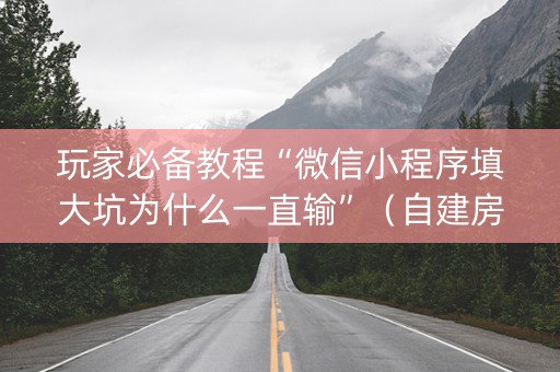 玩家必备教程“微信小程序填大坑为什么一直输”（自建房怎么赢)