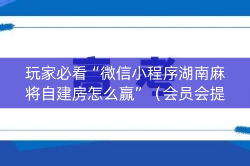 玩家必看“微信小程序湖南麻将自建房怎么赢”（会员会提高胜率吗)