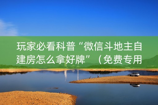 玩家必看科普“微信斗地主自建房怎么拿好牌”（免费专用神器)
