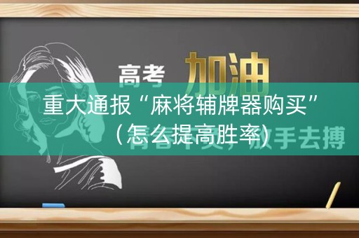 重大通报“麻将辅牌器购买”（怎么提高胜率)