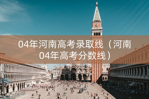 04年河南高考录取线（河南04年高考分数线）