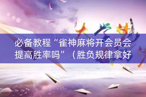 必备教程“雀神麻将开会员会提高胜率吗”（胜负规律拿好牌)