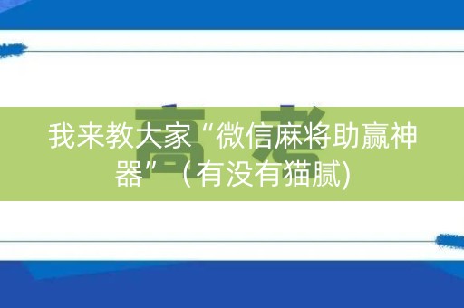 我来教大家“微信麻将助赢神器”（有没有猫腻)