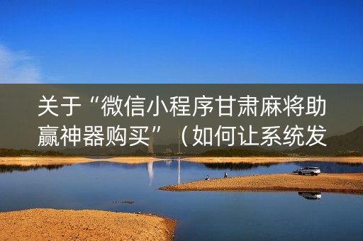 关于“微信小程序甘肃麻将助赢神器购买”（如何让系统发好牌)