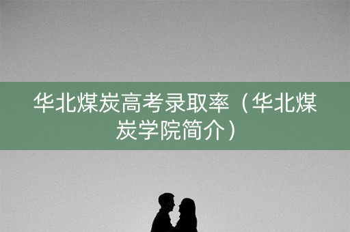 华北煤炭高考录取率（华北煤炭学院简介）