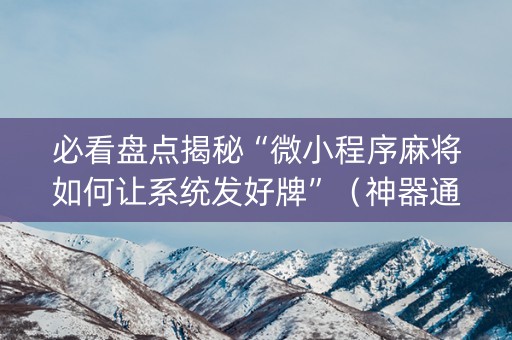 必看盘点揭秘“微小程序麻将如何让系统发好牌”（神器通用版)