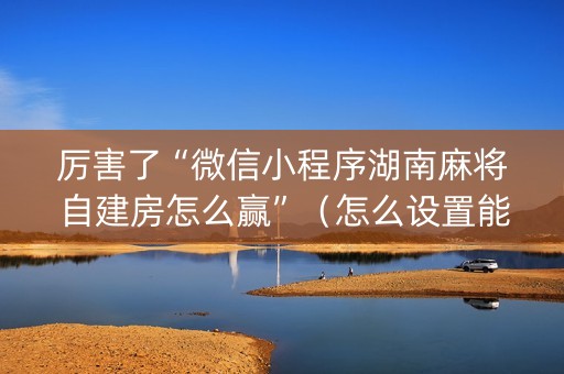 厉害了“微信小程序湖南麻将自建房怎么赢”（怎么设置能有好牌)
