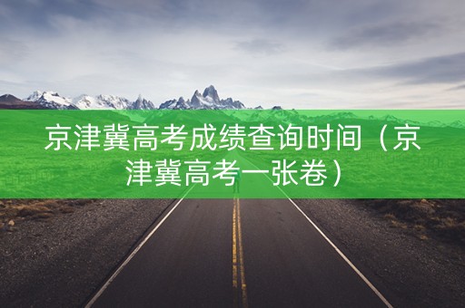 京津冀高考成绩查询时间（京津冀高考一张卷）