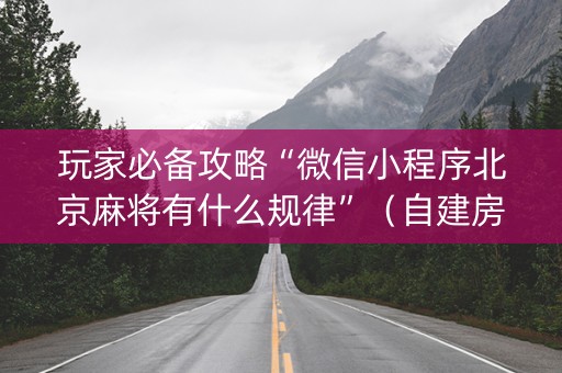 玩家必备攻略“微信小程序北京麻将有什么规律”（自建房怎么赢)
