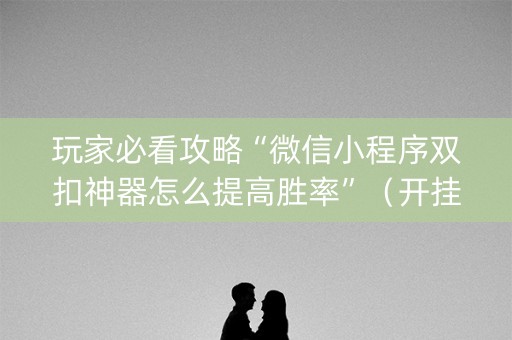 玩家必看攻略“微信小程序双扣神器怎么提高胜率”（开挂辅助插件)