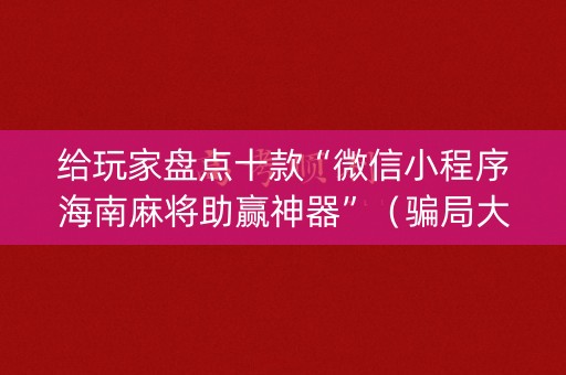给玩家盘点十款“微信小程序海南麻将助赢神器”（骗局大揭秘)