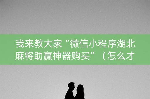 我来教大家“微信小程序湖北麻将助赢神器购买”（怎么才会赢)