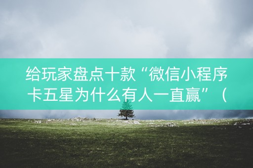 给玩家盘点十款“微信小程序卡五星为什么有人一直赢”（怎么提高胜率)