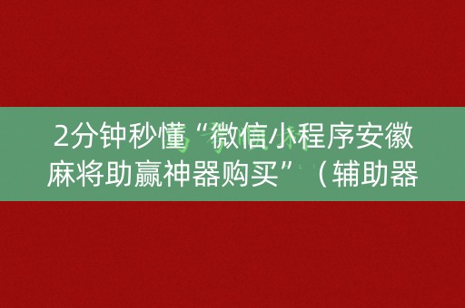 2分钟秒懂“微信小程序安徽麻将助赢神器购买”（辅助器通用版)
